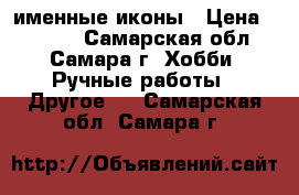именные иконы › Цена ­ 1 000 - Самарская обл., Самара г. Хобби. Ручные работы » Другое   . Самарская обл.,Самара г.